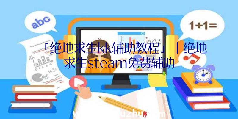 「绝地求生kk辅助教程」|绝地求生steam免费辅助